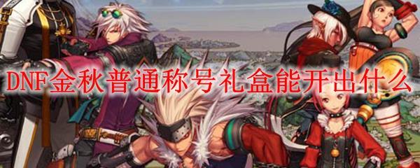 DNF金秋普通称号礼盒能开出什么