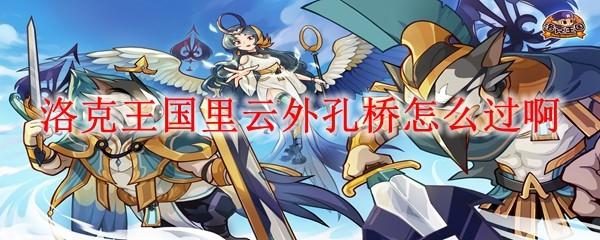 洛克王国里云外孔桥怎么过啊