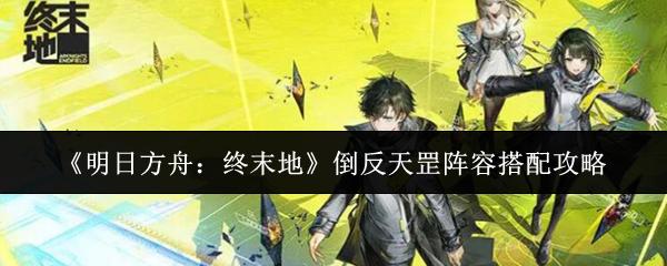 明日方舟：终末地 倒反天罡阵容搭配攻略
