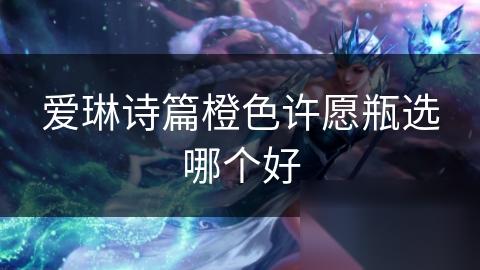 爱琳诗篇橙色许愿瓶选哪个好