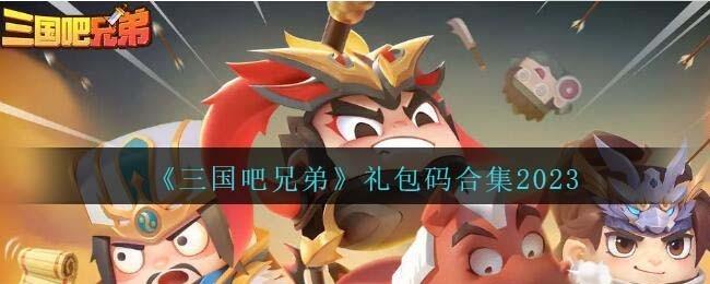 微信三国吧兄弟礼包码2023 三国吧兄弟(小程序)礼包码最新21个