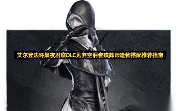 艾尔登法环黑夜君临DLC见弃空洞者殡葬师遗物搭配推荐指南