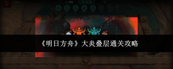 明日方舟 大炎叠层通关攻略