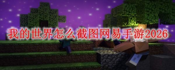 我的世界怎么截图网易手游2026