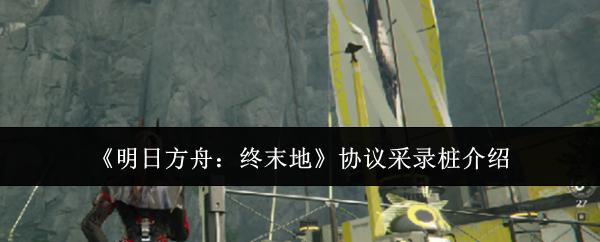 明日方舟：终末地 协议采录桩介绍