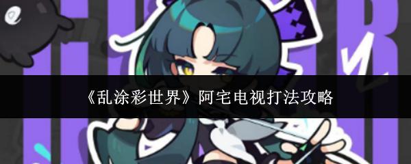 乱涂彩世界 阿宅电视打法攻略