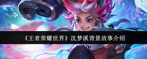 王者荣耀世界 沈梦溪背景故事介绍