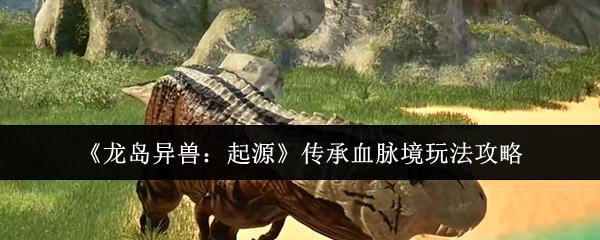 龙岛异兽：起源 传承血脉境玩法攻略