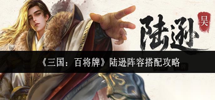 三国百将牌陆逊阵容怎么搭配 陆逊阵容搭配攻略