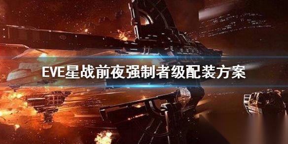 EVE星战前夜强制者级装配攻略 强制者级战舰装配推荐
