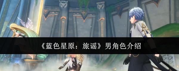 蓝色星原：旅谣 男角色介绍