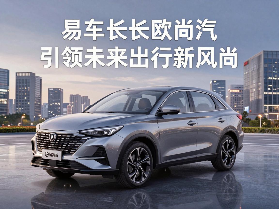易车长安欧尚汽车，引领未来出行新风尚