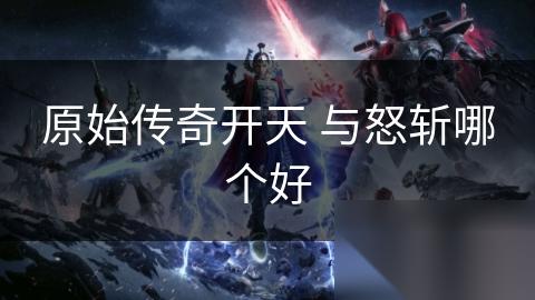原始传奇开天 与怒斩哪个好