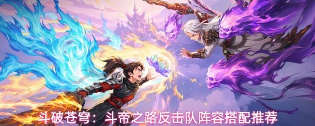 斗破苍穹斗帝之路反击队阵容如何搭配反击队阵容搭配推荐